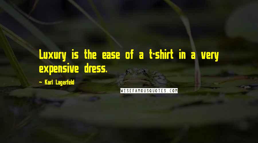 Karl Lagerfeld Quotes: Luxury is the ease of a t-shirt in a very expensive dress.