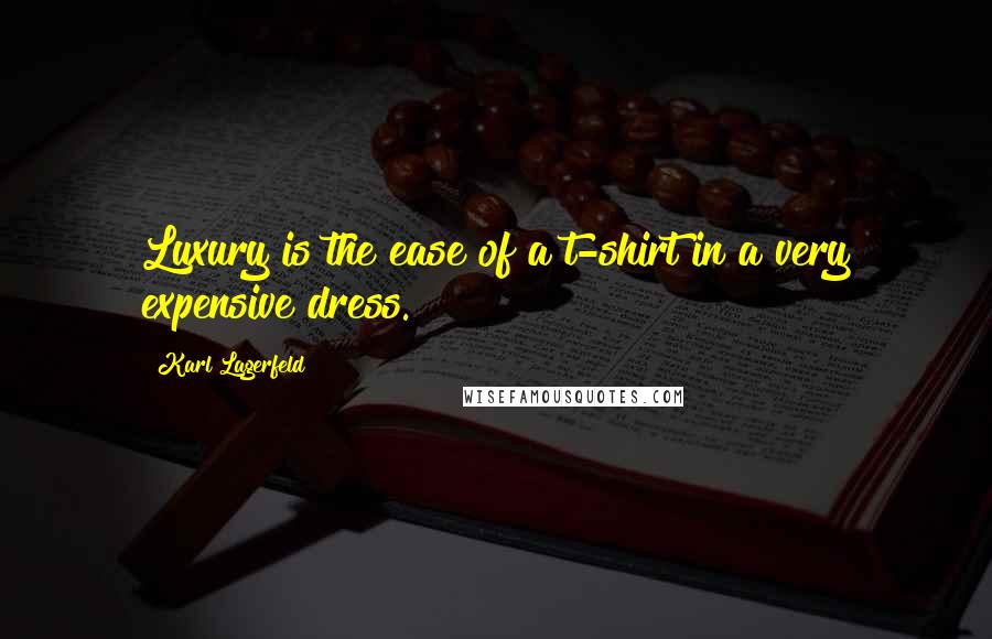 Karl Lagerfeld Quotes: Luxury is the ease of a t-shirt in a very expensive dress.