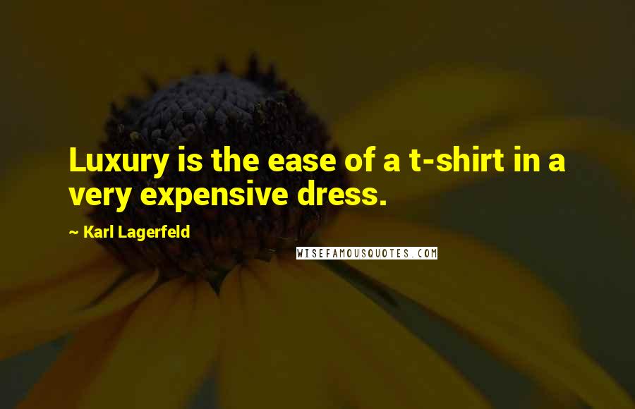 Karl Lagerfeld Quotes: Luxury is the ease of a t-shirt in a very expensive dress.