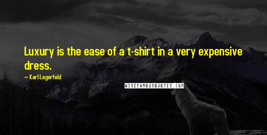 Karl Lagerfeld Quotes: Luxury is the ease of a t-shirt in a very expensive dress.