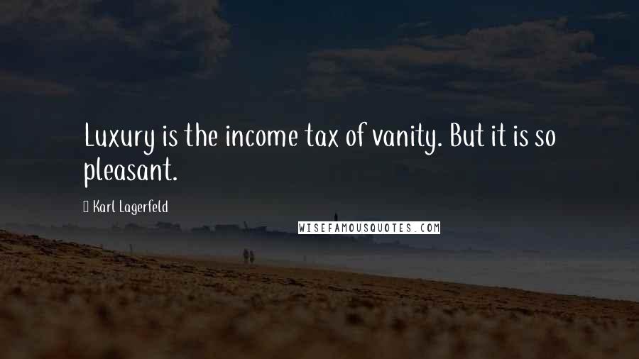 Karl Lagerfeld Quotes: Luxury is the income tax of vanity. But it is so pleasant.