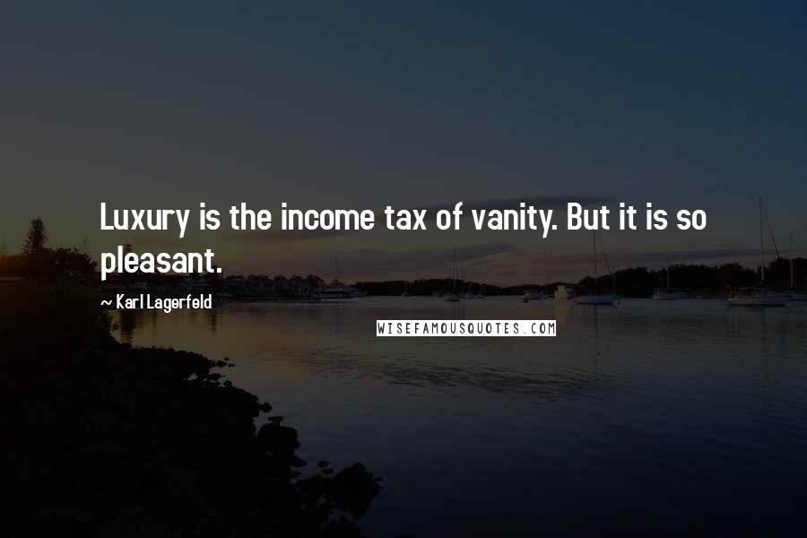 Karl Lagerfeld Quotes: Luxury is the income tax of vanity. But it is so pleasant.