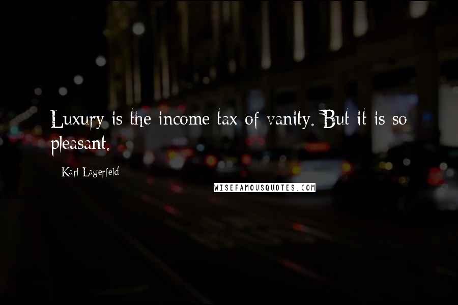 Karl Lagerfeld Quotes: Luxury is the income tax of vanity. But it is so pleasant.