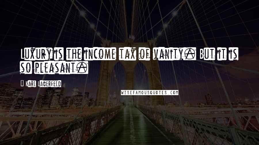 Karl Lagerfeld Quotes: Luxury is the income tax of vanity. But it is so pleasant.