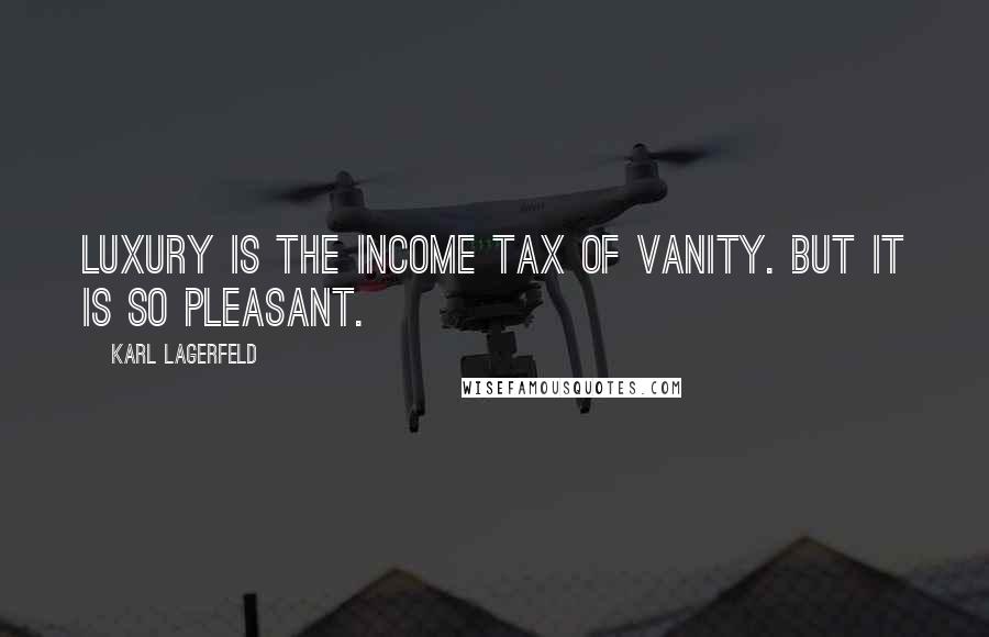 Karl Lagerfeld Quotes: Luxury is the income tax of vanity. But it is so pleasant.