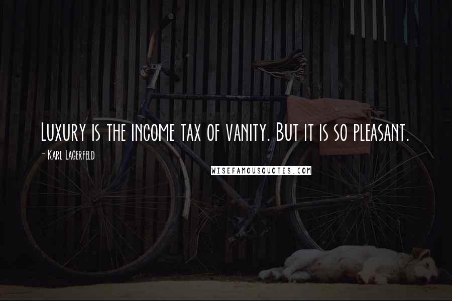 Karl Lagerfeld Quotes: Luxury is the income tax of vanity. But it is so pleasant.