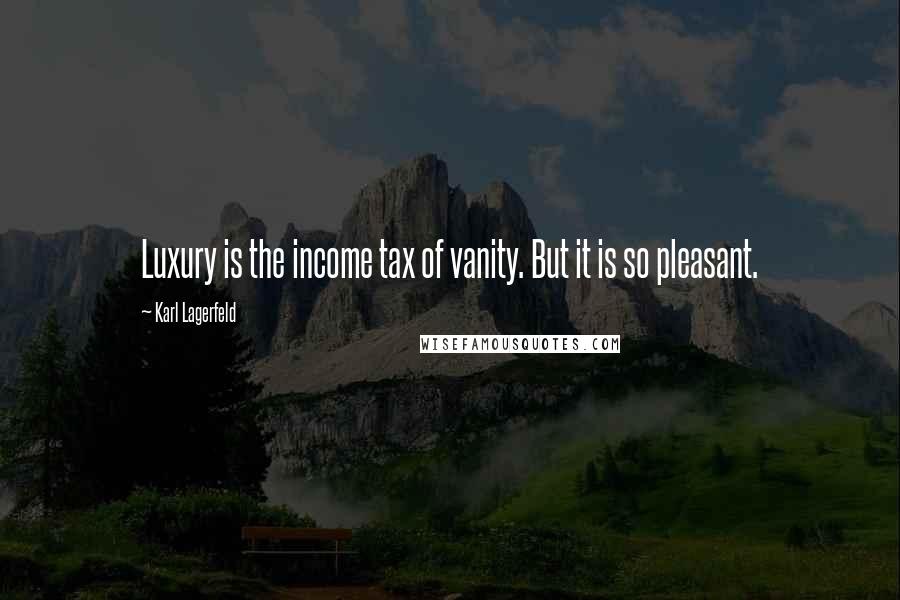 Karl Lagerfeld Quotes: Luxury is the income tax of vanity. But it is so pleasant.