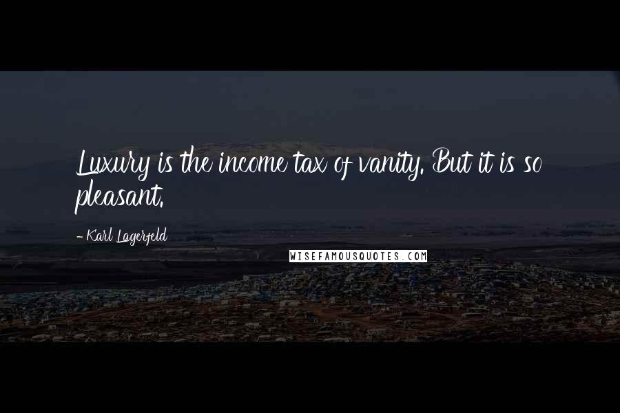 Karl Lagerfeld Quotes: Luxury is the income tax of vanity. But it is so pleasant.