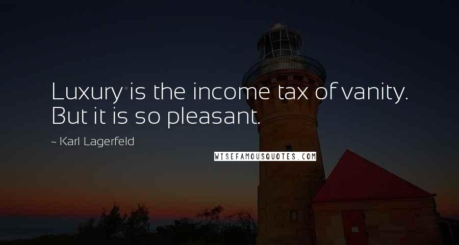 Karl Lagerfeld Quotes: Luxury is the income tax of vanity. But it is so pleasant.