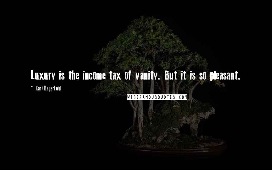 Karl Lagerfeld Quotes: Luxury is the income tax of vanity. But it is so pleasant.