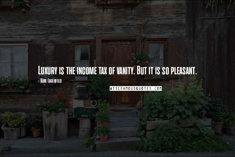 Karl Lagerfeld Quotes: Luxury is the income tax of vanity. But it is so pleasant.