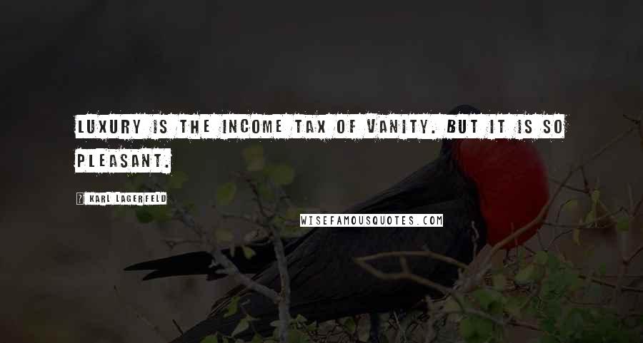 Karl Lagerfeld Quotes: Luxury is the income tax of vanity. But it is so pleasant.