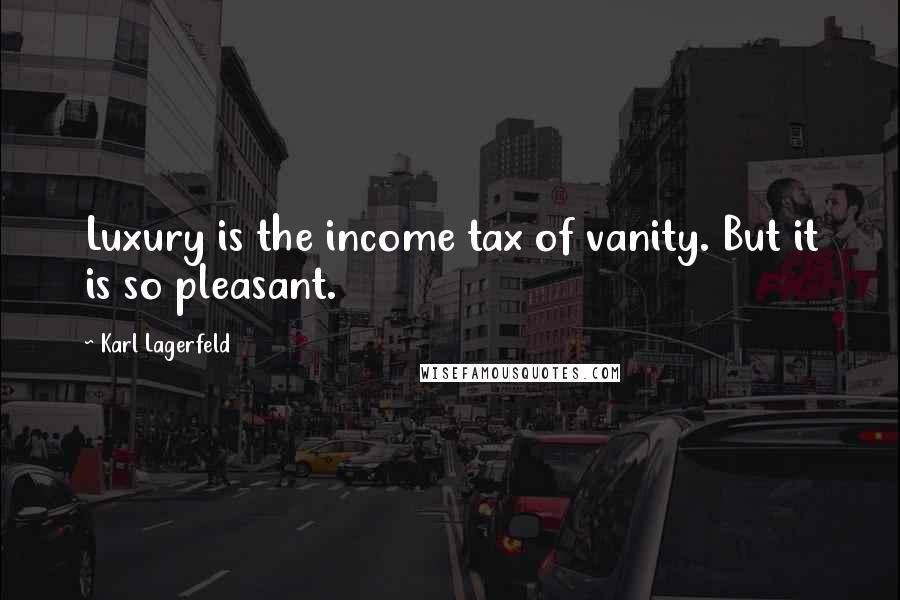 Karl Lagerfeld Quotes: Luxury is the income tax of vanity. But it is so pleasant.