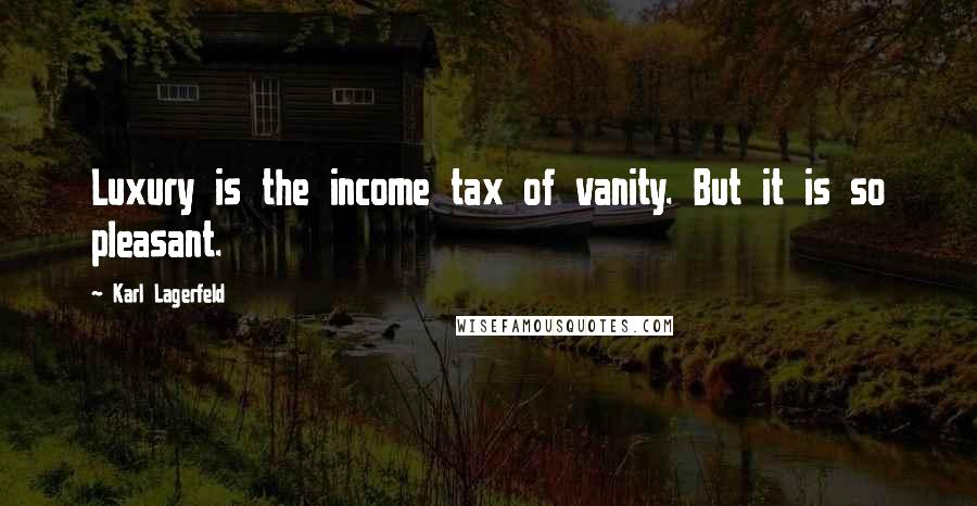 Karl Lagerfeld Quotes: Luxury is the income tax of vanity. But it is so pleasant.