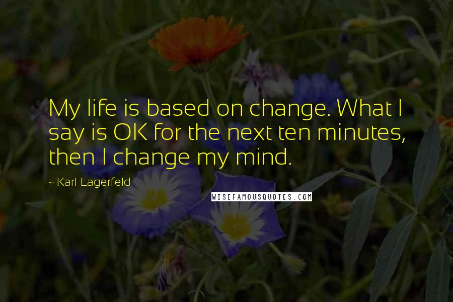 Karl Lagerfeld Quotes: My life is based on change. What I say is OK for the next ten minutes, then I change my mind.