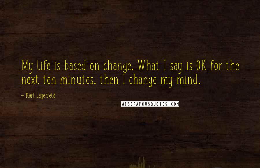 Karl Lagerfeld Quotes: My life is based on change. What I say is OK for the next ten minutes, then I change my mind.