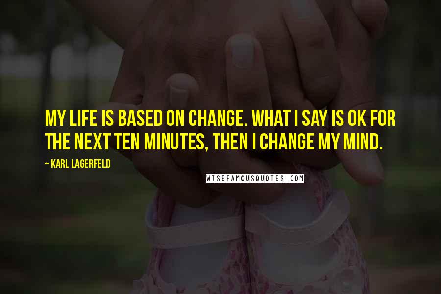 Karl Lagerfeld Quotes: My life is based on change. What I say is OK for the next ten minutes, then I change my mind.