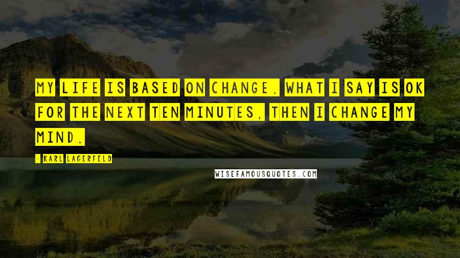 Karl Lagerfeld Quotes: My life is based on change. What I say is OK for the next ten minutes, then I change my mind.