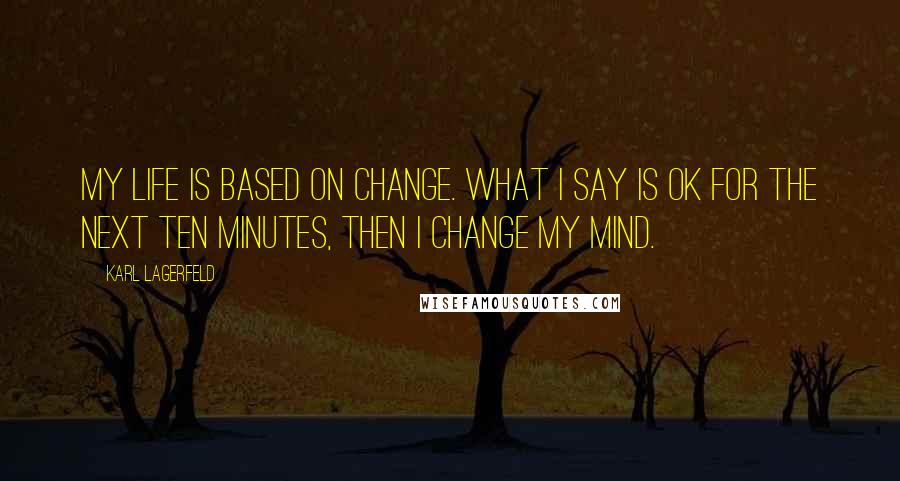 Karl Lagerfeld Quotes: My life is based on change. What I say is OK for the next ten minutes, then I change my mind.