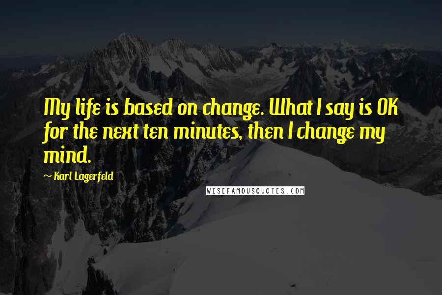 Karl Lagerfeld Quotes: My life is based on change. What I say is OK for the next ten minutes, then I change my mind.