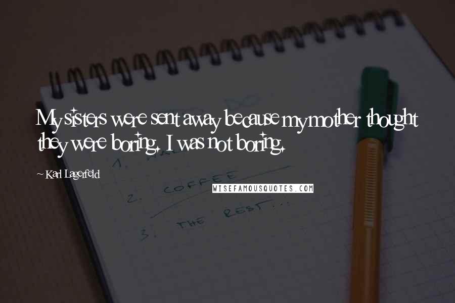Karl Lagerfeld Quotes: My sisters were sent away because my mother thought they were boring. I was not boring.