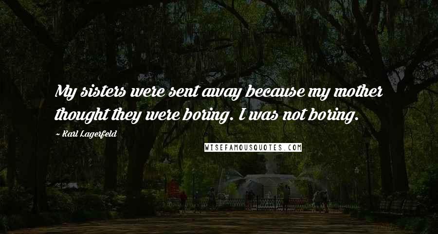 Karl Lagerfeld Quotes: My sisters were sent away because my mother thought they were boring. I was not boring.