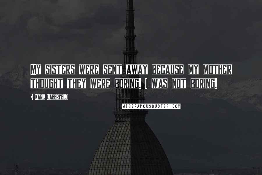 Karl Lagerfeld Quotes: My sisters were sent away because my mother thought they were boring. I was not boring.