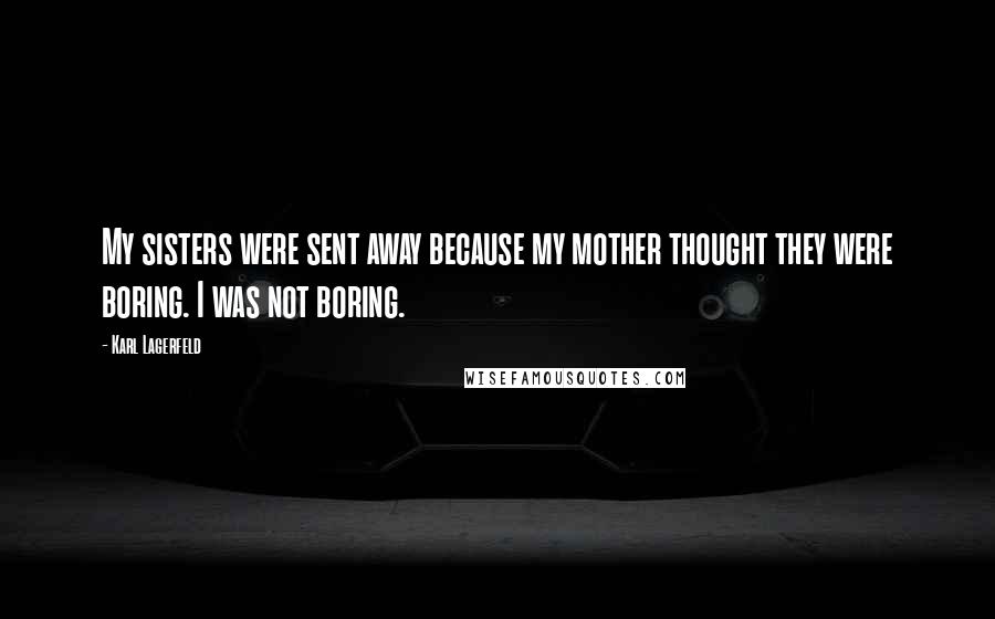 Karl Lagerfeld Quotes: My sisters were sent away because my mother thought they were boring. I was not boring.
