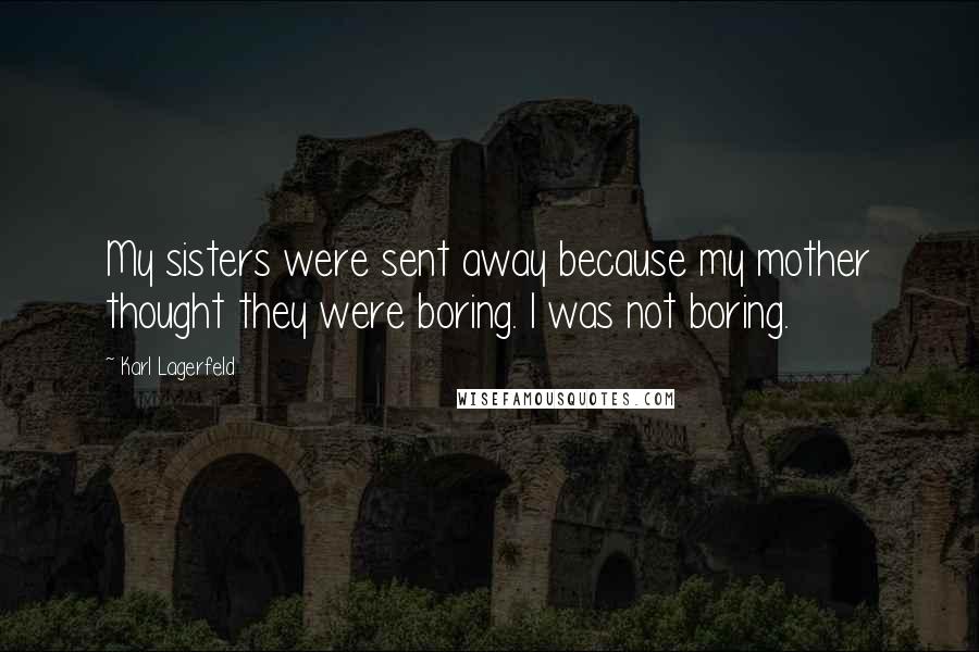 Karl Lagerfeld Quotes: My sisters were sent away because my mother thought they were boring. I was not boring.