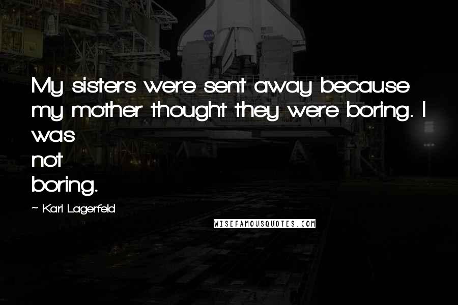 Karl Lagerfeld Quotes: My sisters were sent away because my mother thought they were boring. I was not boring.