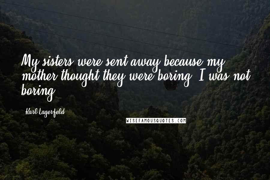 Karl Lagerfeld Quotes: My sisters were sent away because my mother thought they were boring. I was not boring.