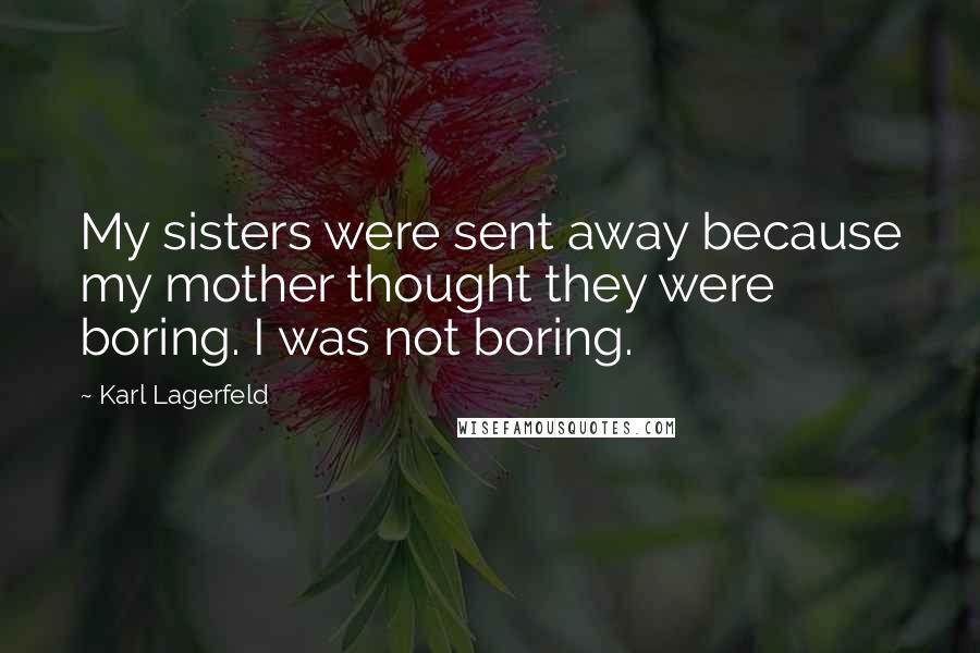 Karl Lagerfeld Quotes: My sisters were sent away because my mother thought they were boring. I was not boring.