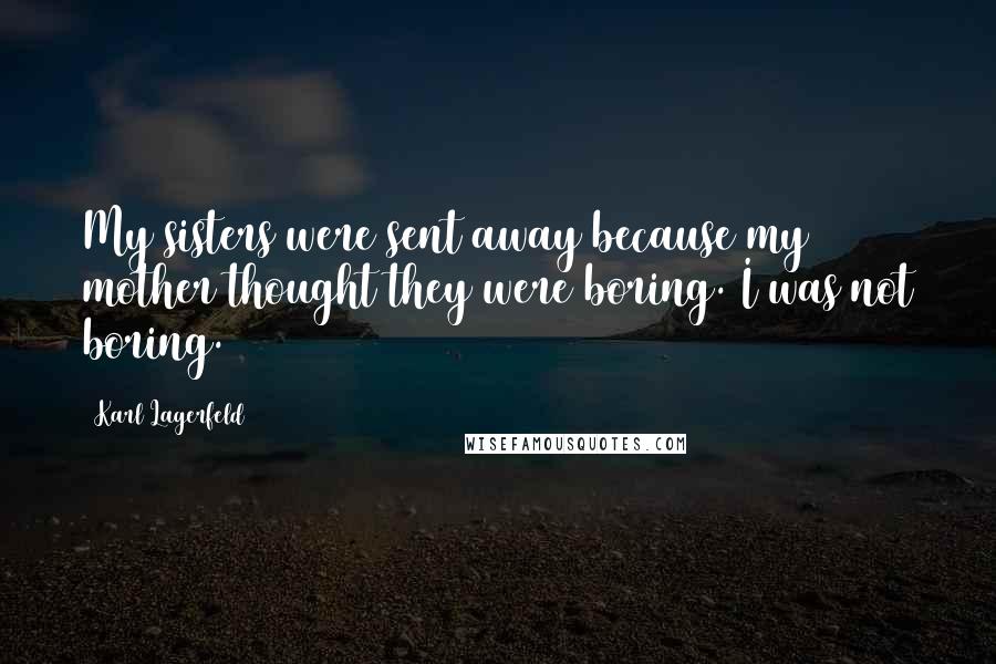 Karl Lagerfeld Quotes: My sisters were sent away because my mother thought they were boring. I was not boring.