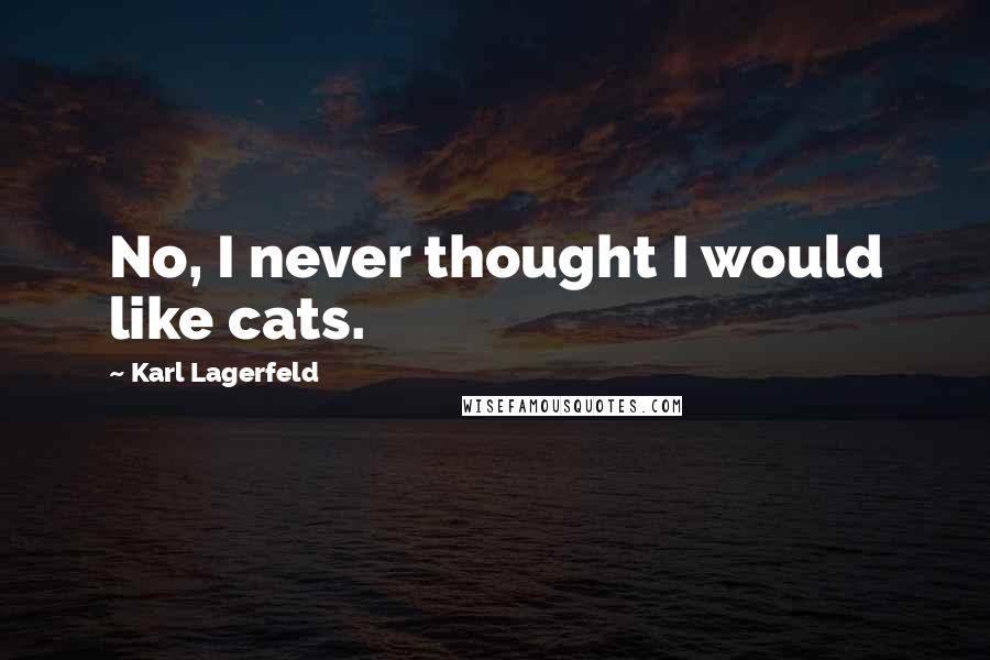 Karl Lagerfeld Quotes: No, I never thought I would like cats.