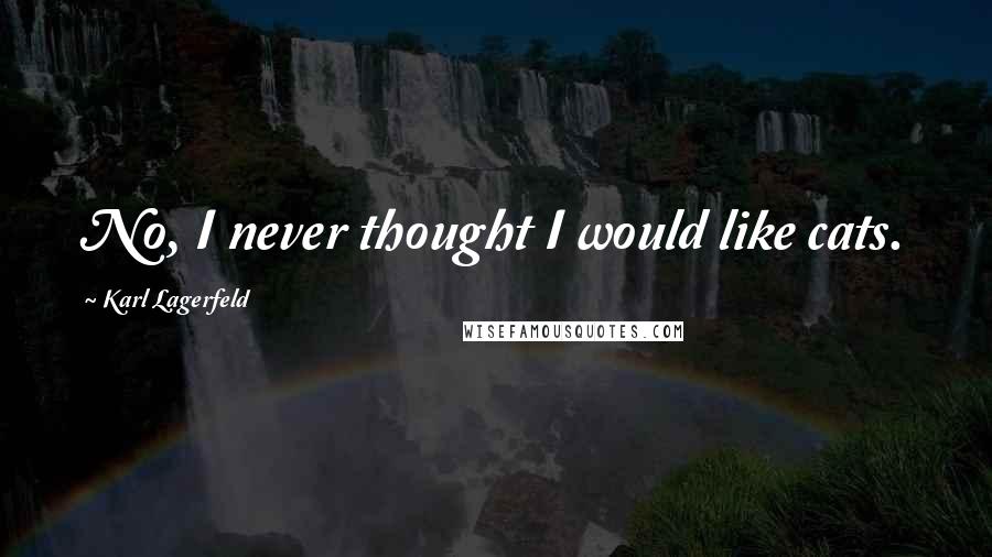 Karl Lagerfeld Quotes: No, I never thought I would like cats.