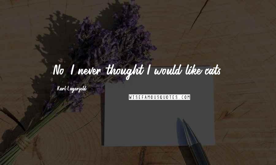 Karl Lagerfeld Quotes: No, I never thought I would like cats.