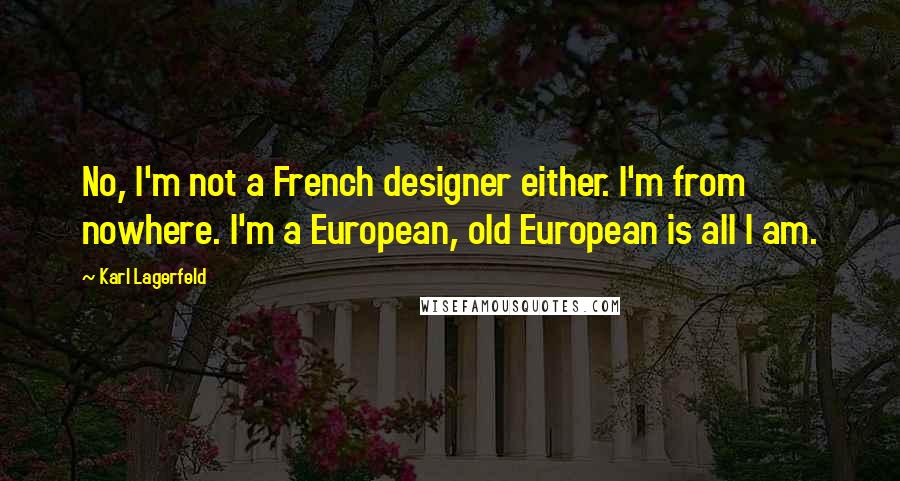 Karl Lagerfeld Quotes: No, I'm not a French designer either. I'm from nowhere. I'm a European, old European is all I am.