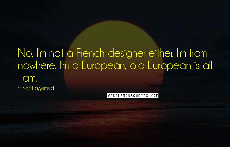 Karl Lagerfeld Quotes: No, I'm not a French designer either. I'm from nowhere. I'm a European, old European is all I am.