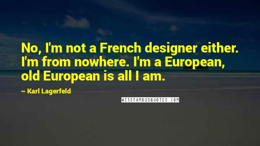 Karl Lagerfeld Quotes: No, I'm not a French designer either. I'm from nowhere. I'm a European, old European is all I am.