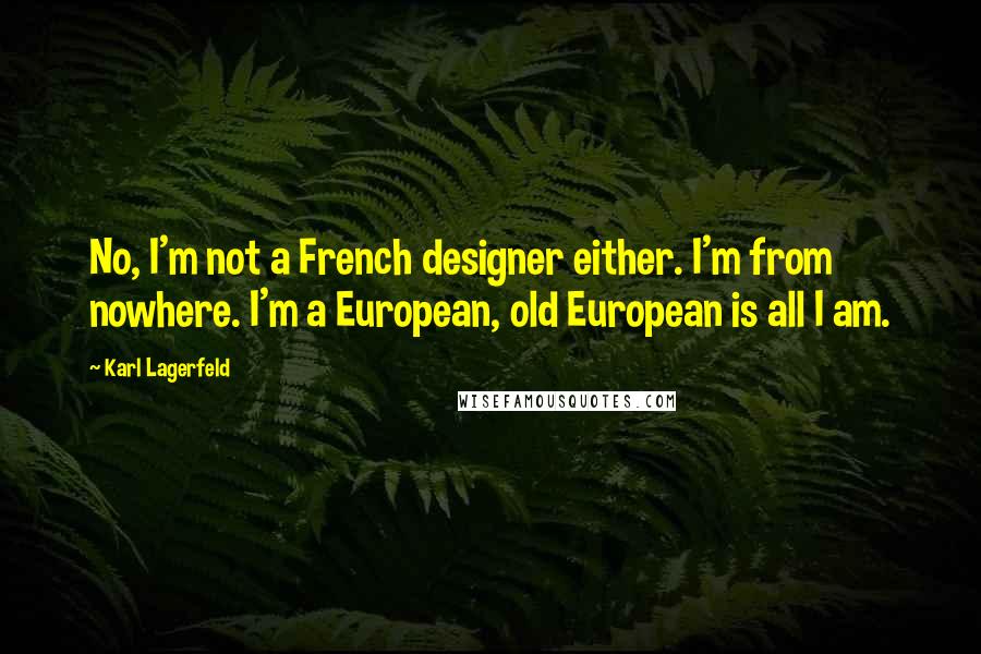 Karl Lagerfeld Quotes: No, I'm not a French designer either. I'm from nowhere. I'm a European, old European is all I am.