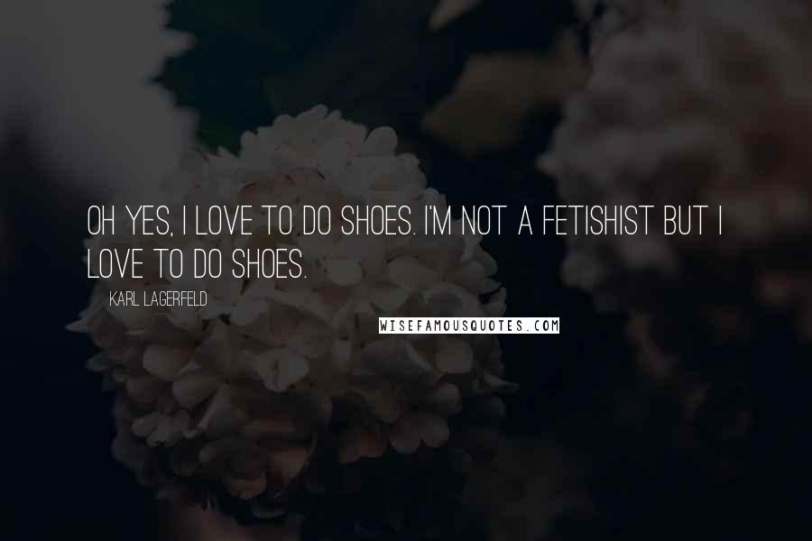 Karl Lagerfeld Quotes: Oh yes, I love to do shoes. I'm not a fetishist but I love to do shoes.