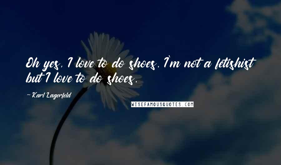 Karl Lagerfeld Quotes: Oh yes, I love to do shoes. I'm not a fetishist but I love to do shoes.