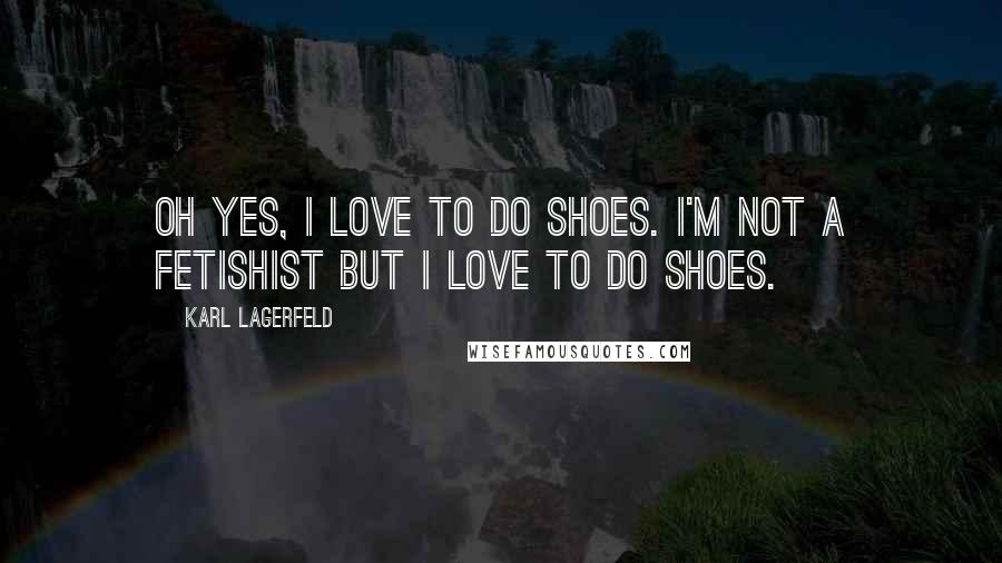 Karl Lagerfeld Quotes: Oh yes, I love to do shoes. I'm not a fetishist but I love to do shoes.