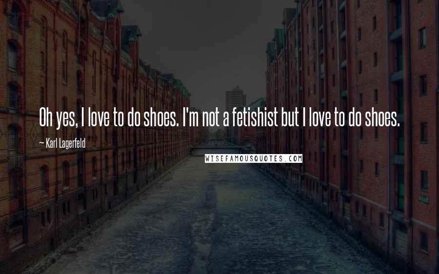 Karl Lagerfeld Quotes: Oh yes, I love to do shoes. I'm not a fetishist but I love to do shoes.