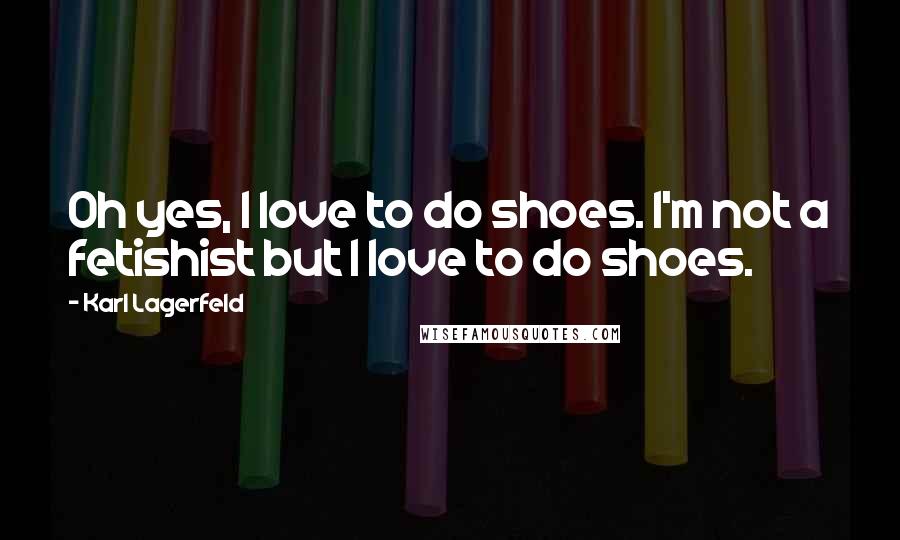 Karl Lagerfeld Quotes: Oh yes, I love to do shoes. I'm not a fetishist but I love to do shoes.