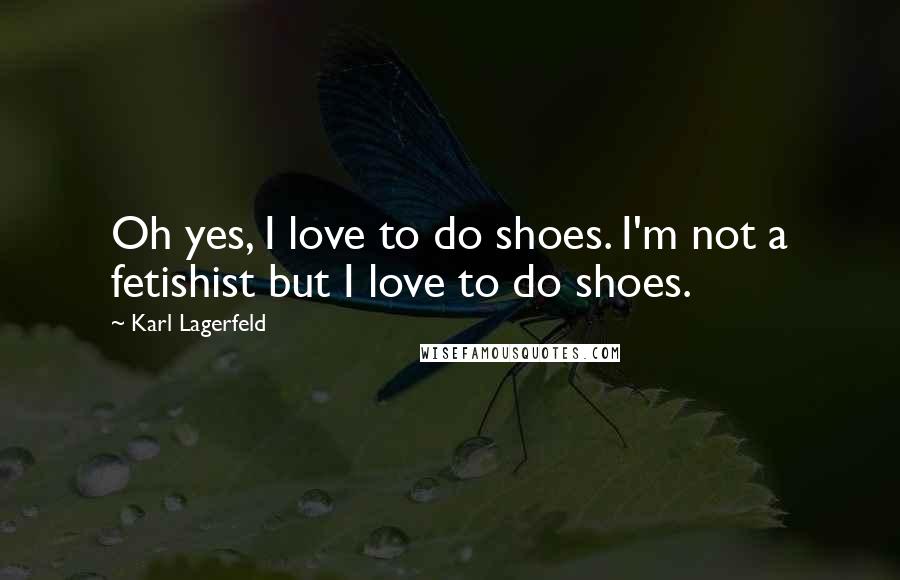 Karl Lagerfeld Quotes: Oh yes, I love to do shoes. I'm not a fetishist but I love to do shoes.