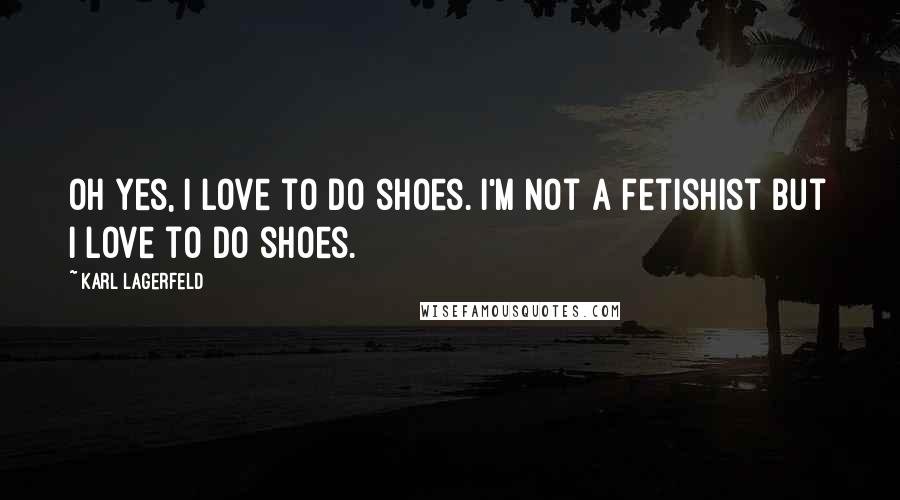 Karl Lagerfeld Quotes: Oh yes, I love to do shoes. I'm not a fetishist but I love to do shoes.