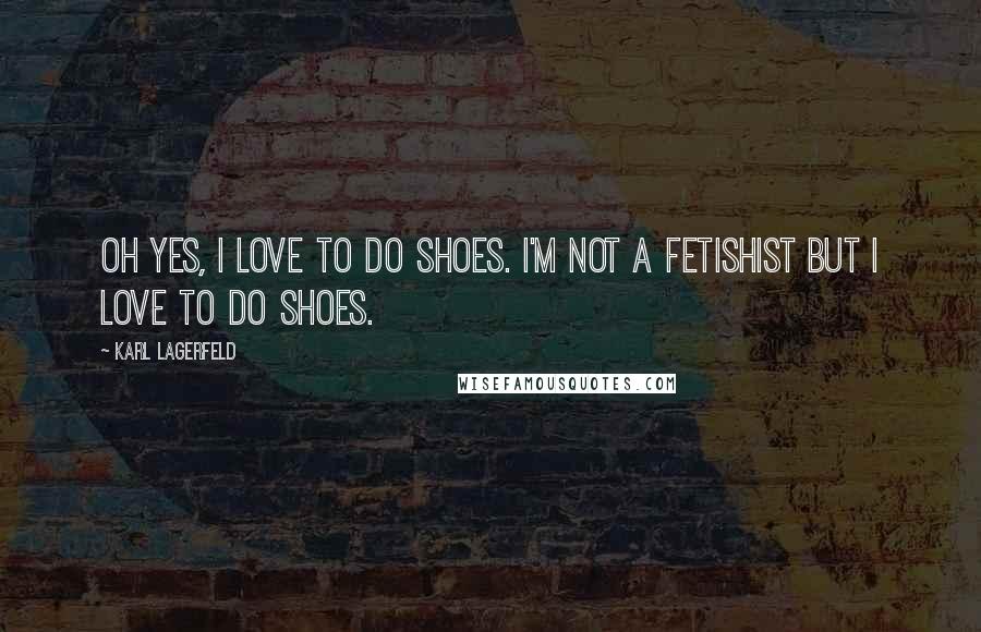 Karl Lagerfeld Quotes: Oh yes, I love to do shoes. I'm not a fetishist but I love to do shoes.