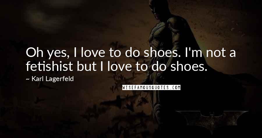 Karl Lagerfeld Quotes: Oh yes, I love to do shoes. I'm not a fetishist but I love to do shoes.