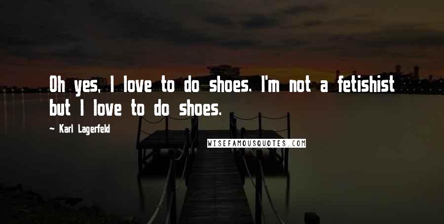 Karl Lagerfeld Quotes: Oh yes, I love to do shoes. I'm not a fetishist but I love to do shoes.